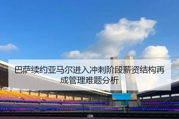 巴萨续约亚马尔进入冲刺阶段薪资结构再成管理难题分析